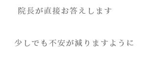 院長が直接お答えします 少しでも不安が減りますように