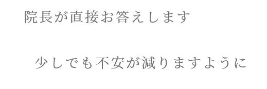 院長が直接お答えします 少しでも不安が減りますように